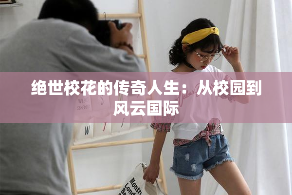 绝世校花的传奇人生：从校园到风云国际