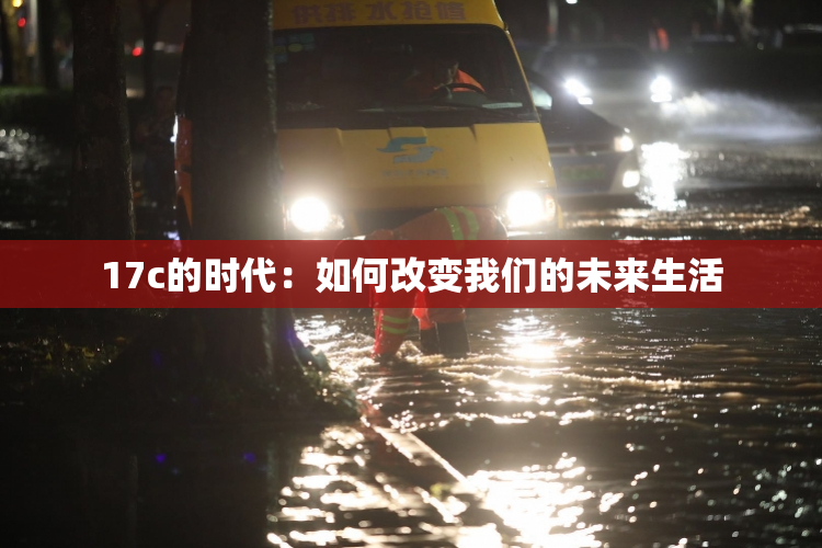 17c的时代：如何改变我们的未来生活