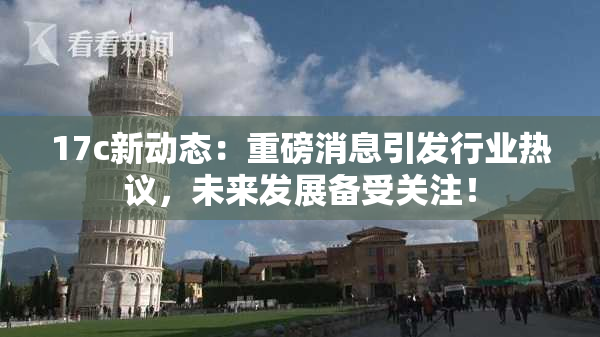 17c新动态：重磅消息引发行业热议，未来发展备受关注！