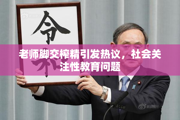 老师脚交榨精引发热议，社会关注性教育问题