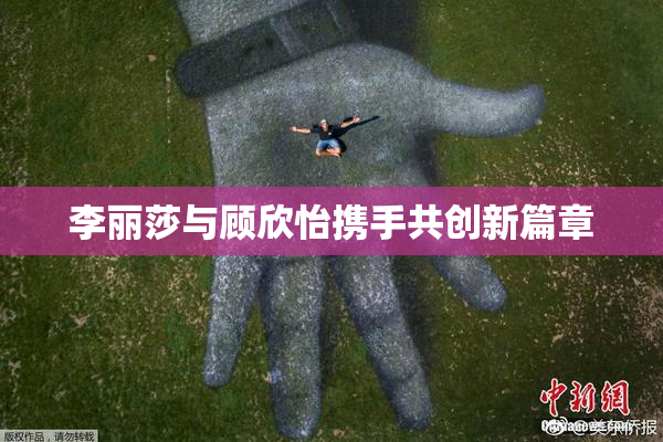 李丽莎与顾欣怡携手共创新篇章