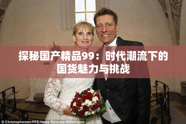 探秘国产精品99：时代潮流下的国货魅力与挑战