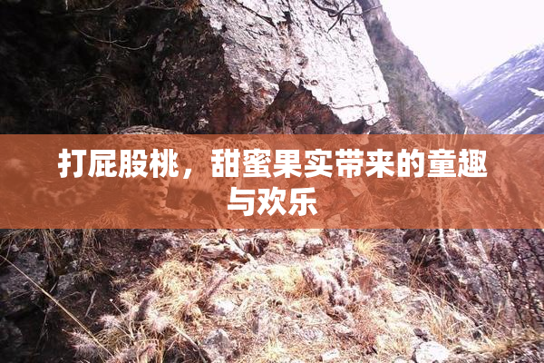 打屁股桃，甜蜜果实带来的童趣与欢乐