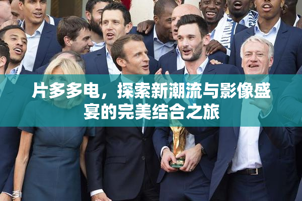 片多多电，探索新潮流与影像盛宴的完美结合之旅