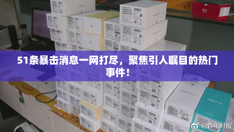 51条暴击消息一网打尽，聚焦引人瞩目的热门事件！