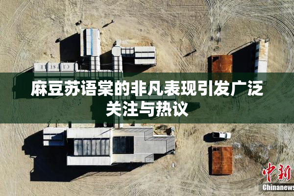 麻豆苏语棠的非凡表现引发广泛关注与热议