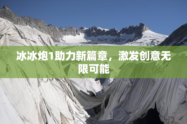 冰冰炮1助力新篇章，激发创意无限可能