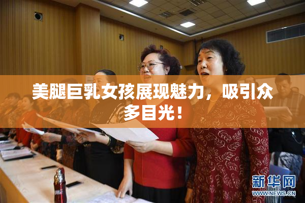 美腿巨乳女孩展现魅力，吸引众多目光！