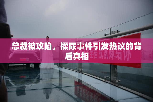 总裁被攻陷，揉尿事件引发热议的背后真相