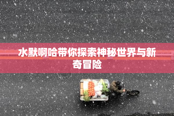 水默啊哈带你探索神秘世界与新奇冒险
