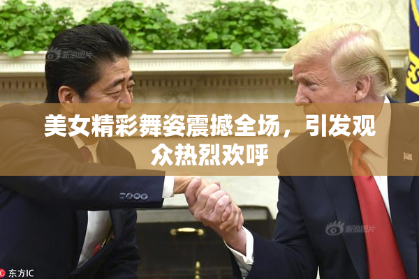美女精彩舞姿震撼全场，引发观众热烈欢呼
