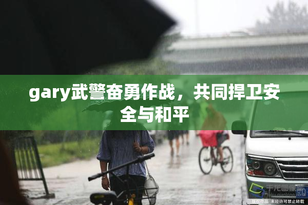 gary武警奋勇作战，共同捍卫安全与和平