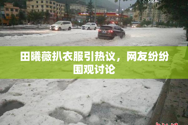 田曦薇扒衣服引热议，网友纷纷围观讨论