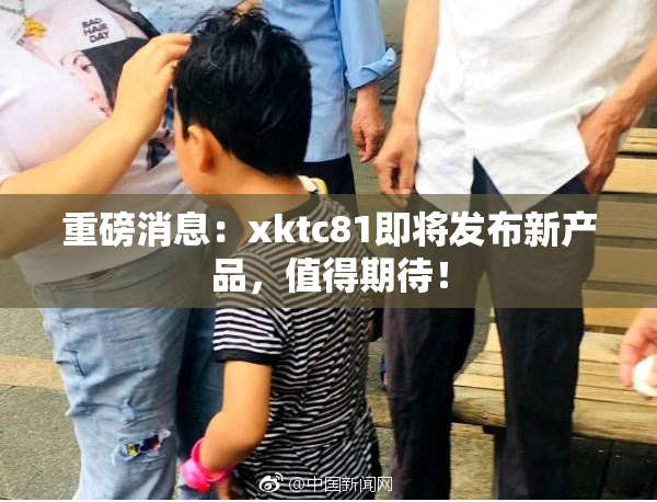 重磅消息：xktc81即将发布新产品，值得期待！