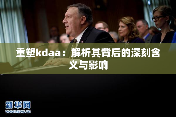 重塑kdaa：解析其背后的深刻含义与影响