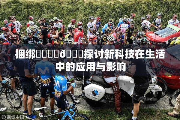 捆绑❌‌❌‌🔞探讨新科技在生活中的应用与影响