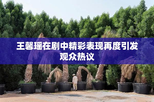 王馨瑶在剧中精彩表现再度引发观众热议