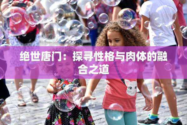 绝世唐门：探寻性格与肉体的融合之道