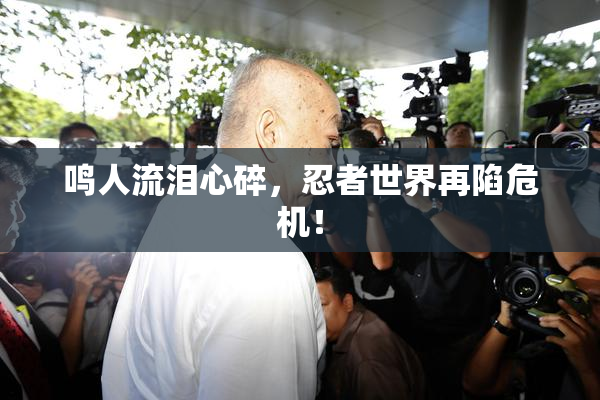 鸣人流泪心碎，忍者世界再陷危机！