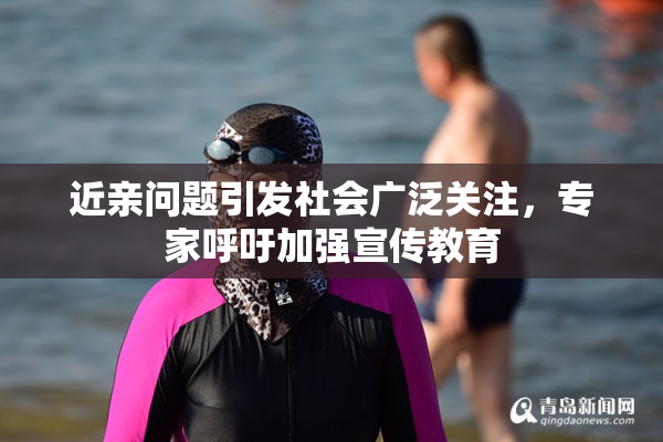 近亲问题引发社会广泛关注，专家呼吁加强宣传教育