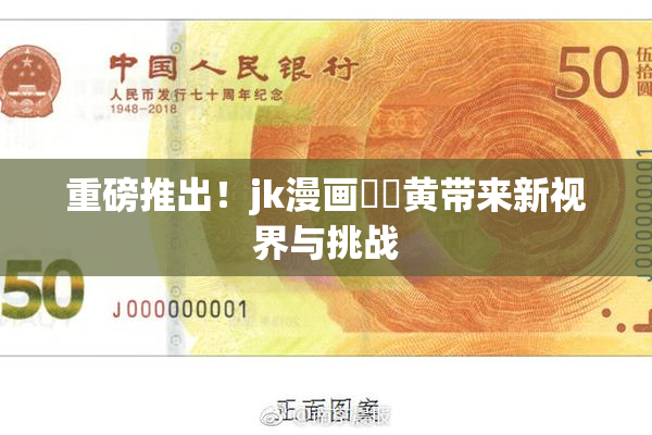 重磅推出！jk漫画❌‌黄带来新视界与挑战