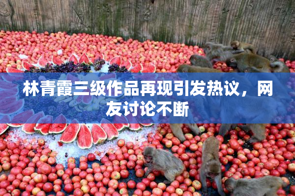 林青霞三级作品再现引发热议，网友讨论不断