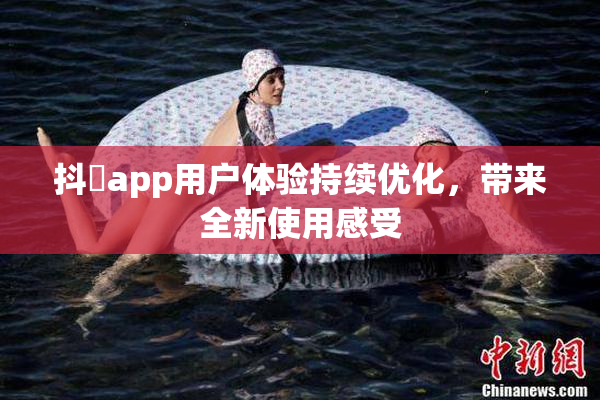 抖抈app用户体验持续优化，带来全新使用感受