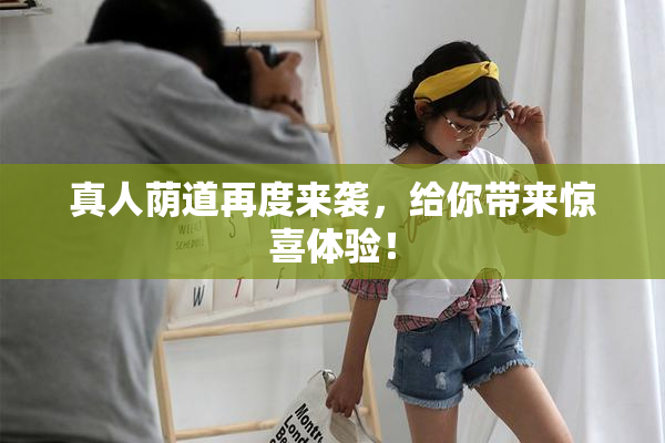 真人荫道再度来袭，给你带来惊喜体验！