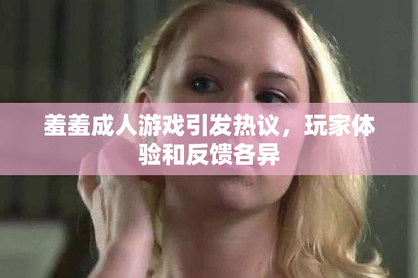 羞羞成人游戏引发热议，玩家体验和反馈各异