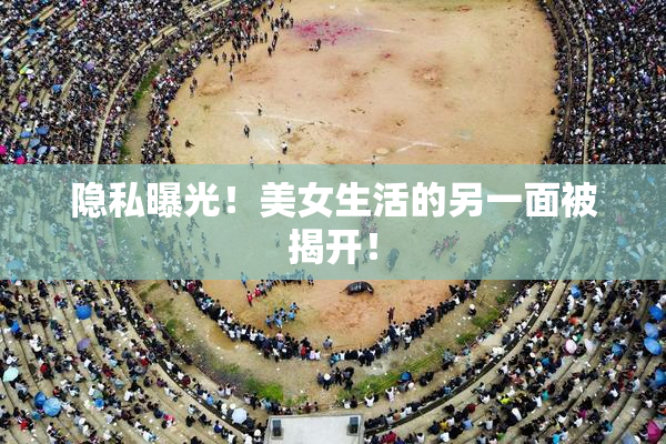 隐私曝光！美女生活的另一面被揭开！