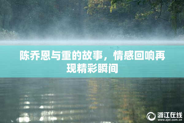 陈乔恩与重的故事，情感回响再现精彩瞬间