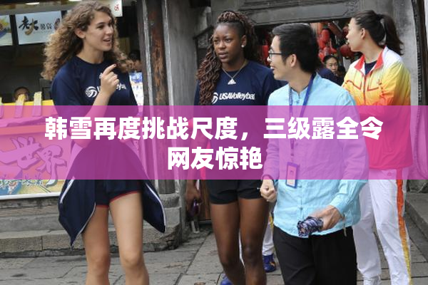 韩雪再度挑战尺度，三级露全令网友惊艳