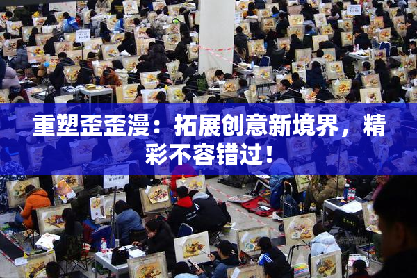 重塑歪歪漫：拓展创意新境界，精彩不容错过！