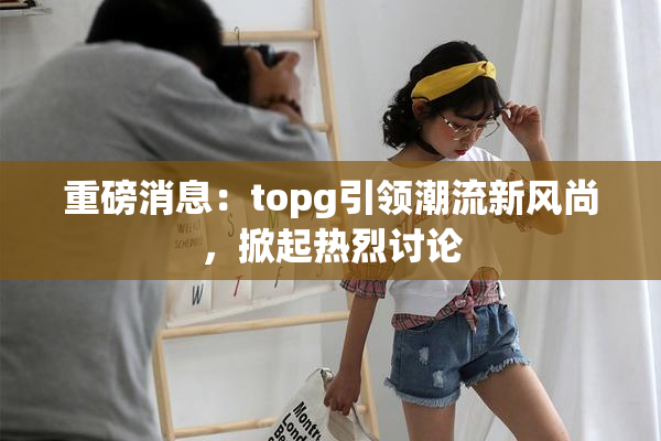 重磅消息：topg引领潮流新风尚，掀起热烈讨论