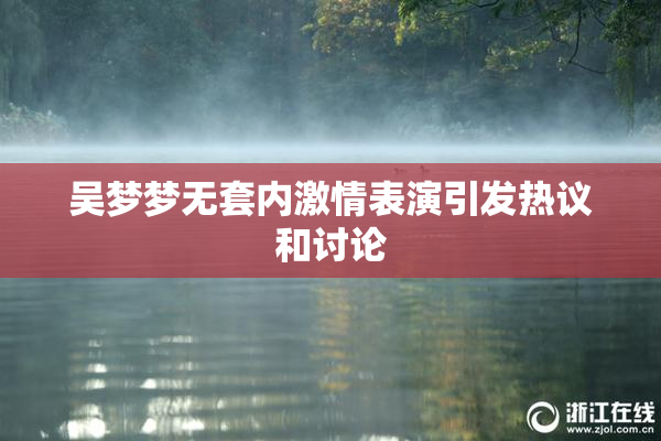 吴梦梦无套内激情表演引发热议和讨论