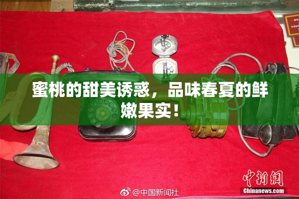 蜜桃的甜美诱惑，品味春夏的鲜嫩果实！