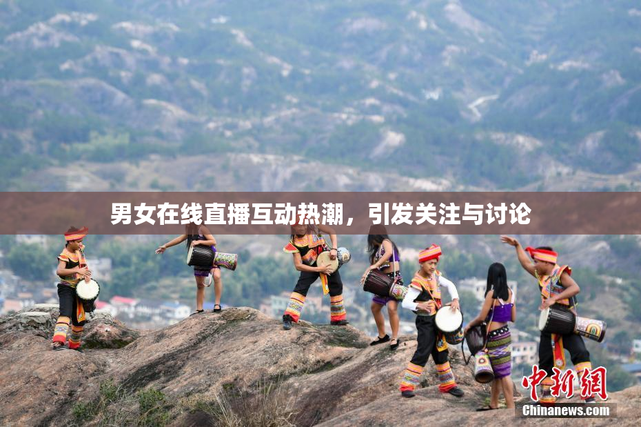 男女在线直播互动热潮，引发关注与讨论