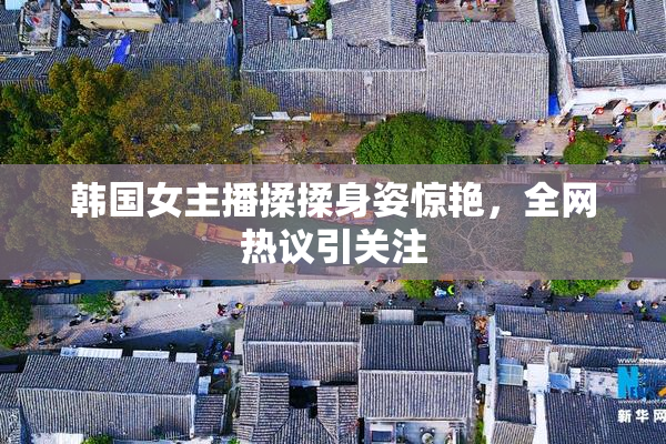 韩国女主播揉揉身姿惊艳，全网热议引关注
