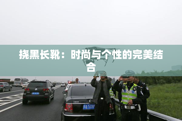 挠黑长靴：时尚与个性的完美结合