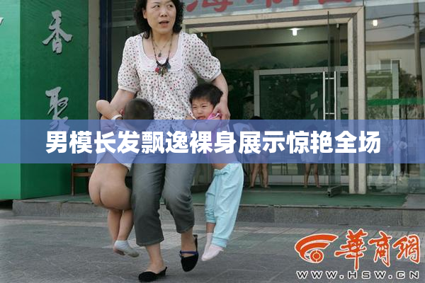 男模长发飘逸裸身展示惊艳全场