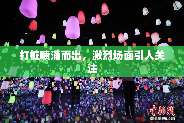 打桩喷涌而出，激烈场面引人关注