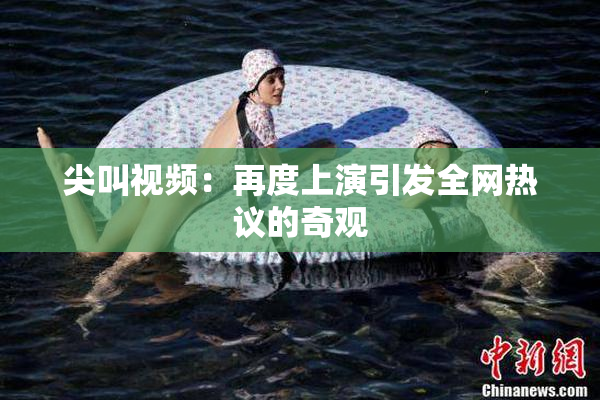 尖叫视频：再度上演引发全网热议的奇观