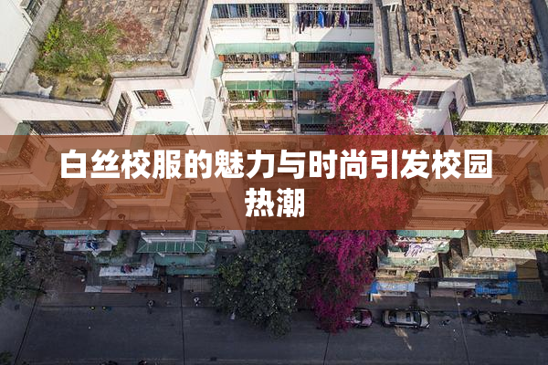 白丝校服的魅力与时尚引发校园热潮