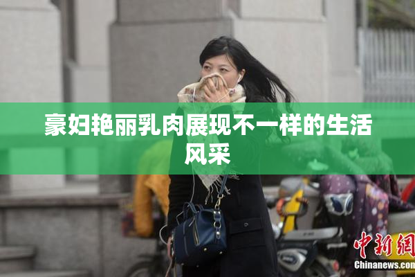 豪妇艳丽乳肉展现不一样的生活风采
