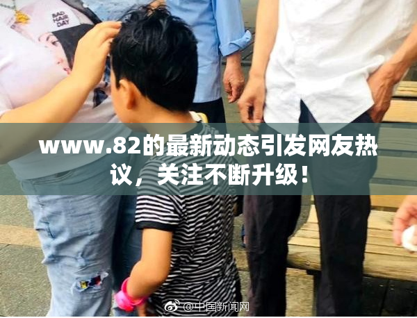 www.82的最新动态引发网友热议，关注不断升级！