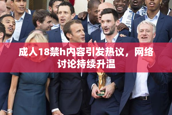 成人18禁h内容引发热议，网络讨论持续升温
