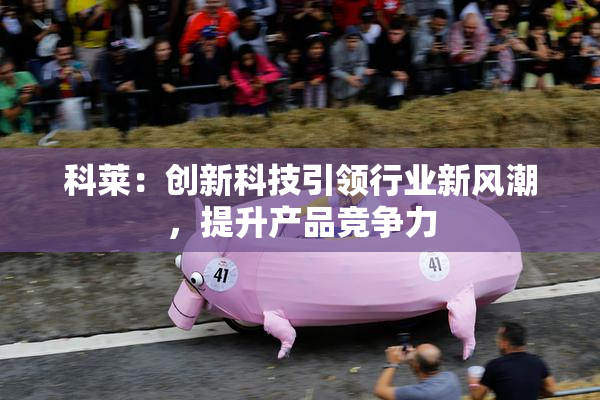 科莱：创新科技引领行业新风潮，提升产品竞争力