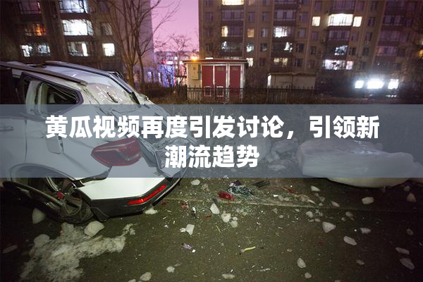 黄瓜视频再度引发讨论，引领新潮流趋势