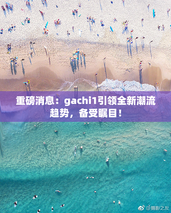 重磅消息：gachi1引领全新潮流趋势，备受瞩目！