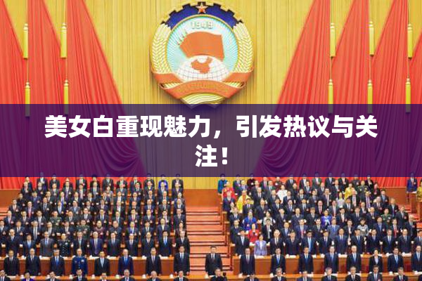 美女白重现魅力，引发热议与关注！